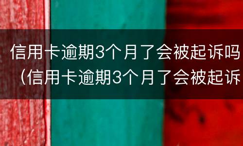 信用卡逾期3个月了会被起诉吗（信用卡逾期3个月了会被起诉吗怎么办）