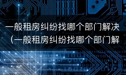 一般租房纠纷找哪个部门解决（一般租房纠纷找哪个部门解决好）