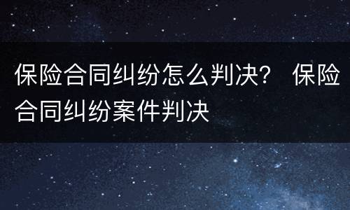 保险合同纠纷怎么判决？ 保险合同纠纷案件判决