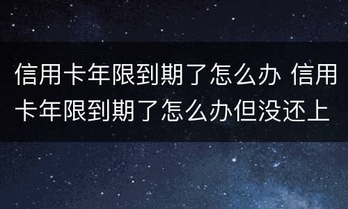 信用卡年限到期了怎么办 信用卡年限到期了怎么办但没还上