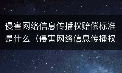 侵害网络信息传播权赔偿标准是什么（侵害网络信息传播权赔偿标准是什么）