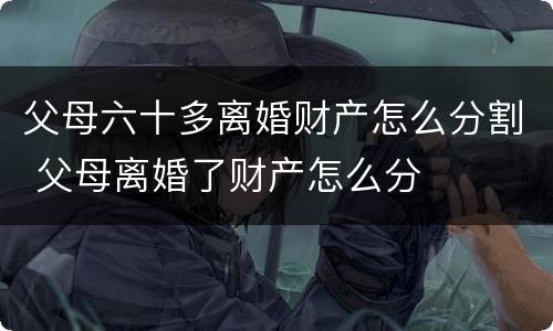 父母六十多离婚财产怎么分割 父母离婚了财产怎么分