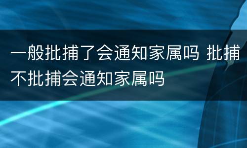 一般批捕了会通知家属吗 批捕不批捕会通知家属吗