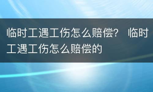 临时工遇工伤怎么赔偿？ 临时工遇工伤怎么赔偿的
