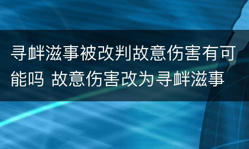 寻衅滋事被改判故意伤害有可能吗 故意伤害改为寻衅滋事