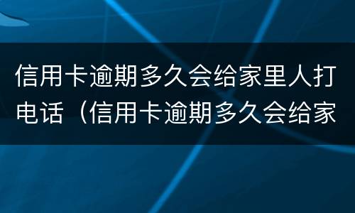 信用卡逾期多久会给家里人打电话（信用卡逾期多久会给家里人打电话催收）