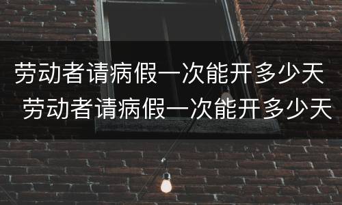 劳动者请病假一次能开多少天 劳动者请病假一次能开多少天工资
