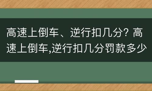 高速上倒车、逆行扣几分? 高速上倒车,逆行扣几分罚款多少