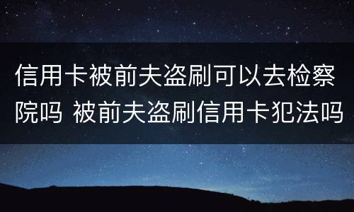 信用卡被前夫盗刷可以去检察院吗 被前夫盗刷信用卡犯法吗