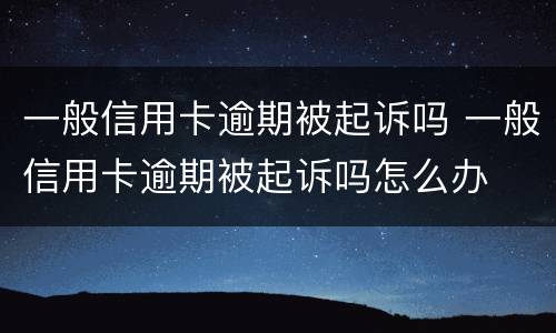 一般信用卡逾期被起诉吗 一般信用卡逾期被起诉吗怎么办