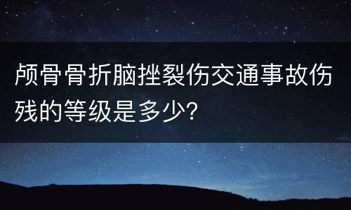 颅骨骨折脑挫裂伤交通事故伤残的等级是多少？