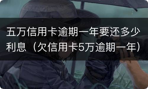 五万信用卡逾期一年要还多少利息（欠信用卡5万逾期一年）