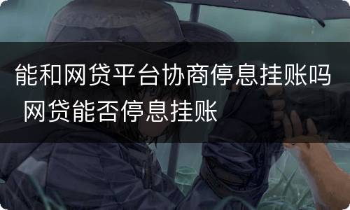 能和网贷平台协商停息挂账吗 网贷能否停息挂账