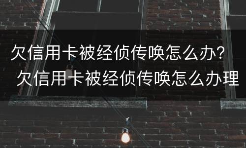 欠信用卡被经侦传唤怎么办？ 欠信用卡被经侦传唤怎么办理