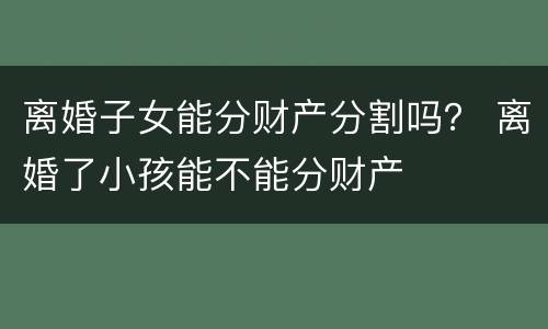 离婚子女能分财产分割吗？ 离婚了小孩能不能分财产