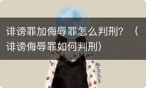 诽谤罪加侮辱罪怎么判刑？（诽谤侮辱罪如何判刑）