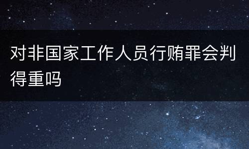 对非国家工作人员行贿罪会判得重吗