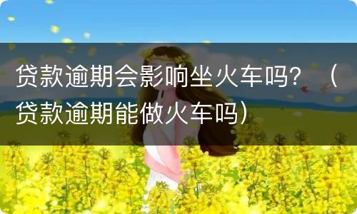 贷款逾期会影响坐火车吗？（贷款逾期能做火车吗）