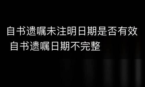 自书遗嘱未注明日期是否有效 自书遗嘱日期不完整