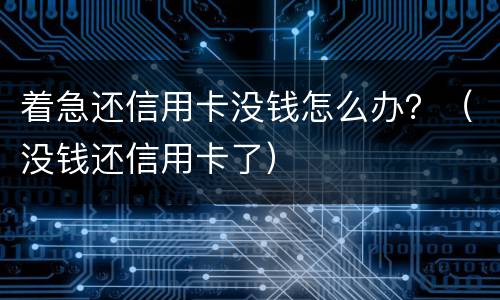 着急还信用卡没钱怎么办？（没钱还信用卡了）