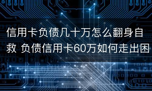 信用卡负债几十万怎么翻身自救 负债信用卡60万如何走出困境