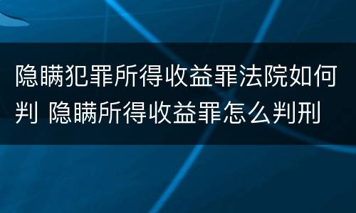 隐瞒犯罪所得收益罪法院如何判 隐瞒所得收益罪怎么判刑