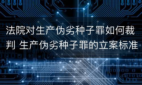 法院对生产伪劣种子罪如何裁判 生产伪劣种子罪的立案标准