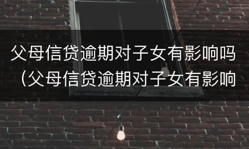 父母信贷逾期对子女有影响吗（父母信贷逾期对子女有影响吗怎么办）