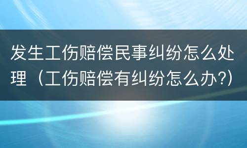 发生工伤赔偿民事纠纷怎么处理（工伤赔偿有纠纷怎么办?）