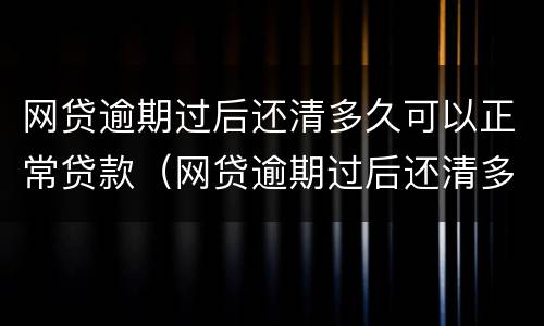网贷逾期过后还清多久可以正常贷款（网贷逾期过后还清多久可以正常贷款了）