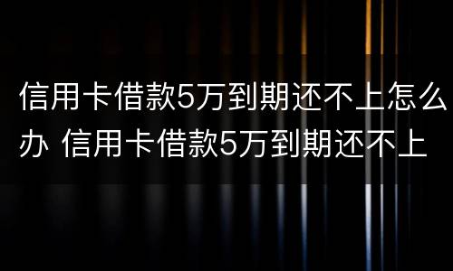 信用卡借款5万到期还不上怎么办 信用卡借款5万到期还不上怎么办呀
