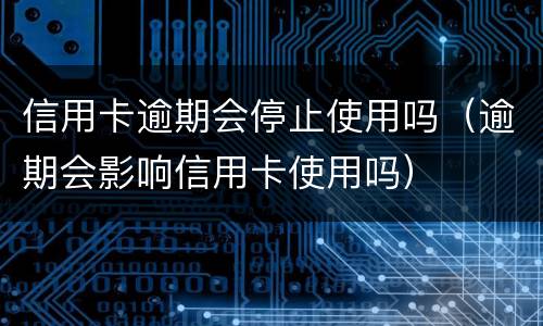 信用卡逾期会停止使用吗（逾期会影响信用卡使用吗）
