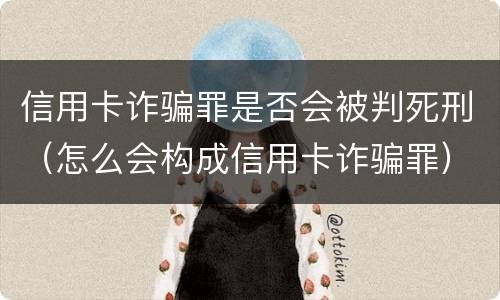 信用卡诈骗罪是否会被判死刑（怎么会构成信用卡诈骗罪）