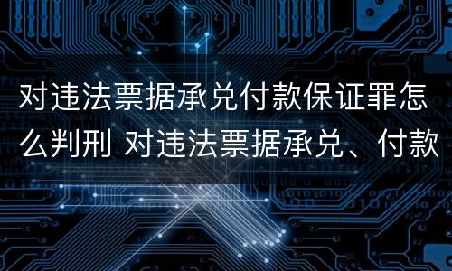 对违法票据承兑付款保证罪怎么判刑 对违法票据承兑、付款、保证罪