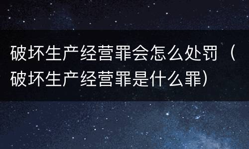 破坏生产经营罪会怎么处罚（破坏生产经营罪是什么罪）