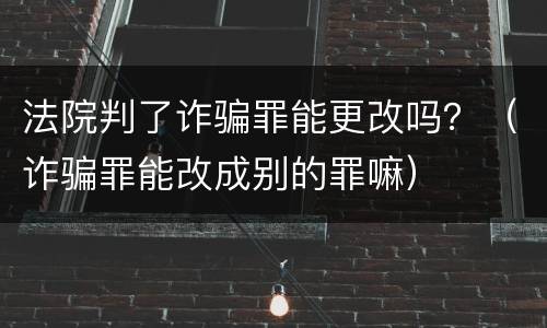 法院判了诈骗罪能更改吗？（诈骗罪能改成别的罪嘛）