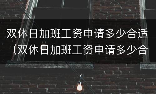 双休日加班工资申请多少合适（双休日加班工资申请多少合适呢）