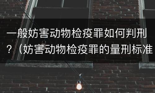 一般妨害动物检疫罪如何判刑?（妨害动物检疫罪的量刑标准）