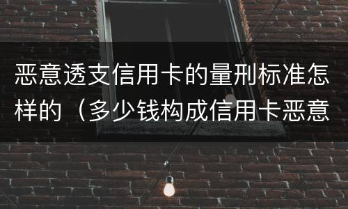 恶意透支信用卡的量刑标准怎样的（多少钱构成信用卡恶意透支）