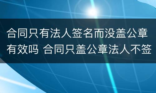 合同只有法人签名而没盖公章有效吗 合同只盖公章法人不签字有效吗