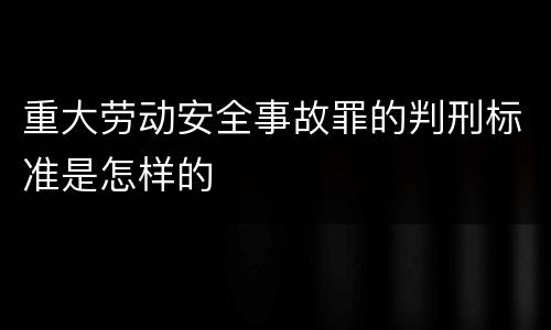 重大劳动安全事故罪的判刑标准是怎样的