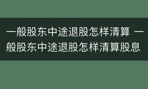一般股东中途退股怎样清算 一般股东中途退股怎样清算股息