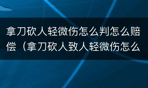 拿刀砍人轻微伤怎么判怎么赔偿（拿刀砍人致人轻微伤怎么判刑）