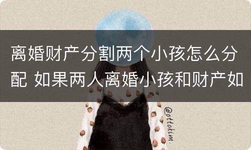 离婚财产分割两个小孩怎么分配 如果两人离婚小孩和财产如何分配