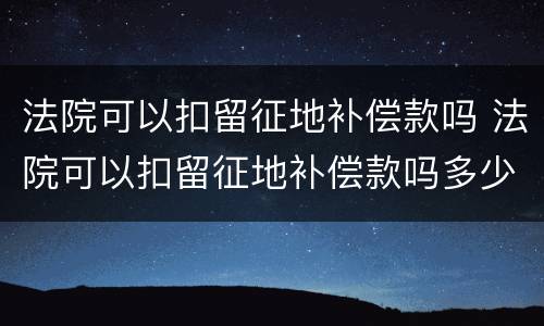 法院可以扣留征地补偿款吗 法院可以扣留征地补偿款吗多少钱