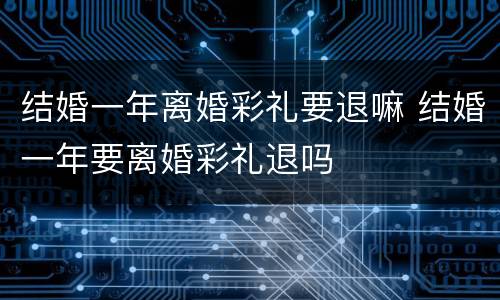结婚一年离婚彩礼要退嘛 结婚一年要离婚彩礼退吗