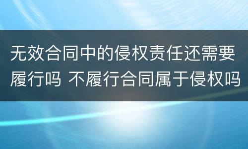 无效合同中的侵权责任还需要履行吗 不履行合同属于侵权吗