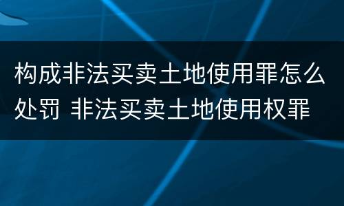 构成非法买卖土地使用罪怎么处罚 非法买卖土地使用权罪
