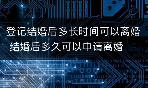 登记结婚后多长时间可以离婚 结婚后多久可以申请离婚