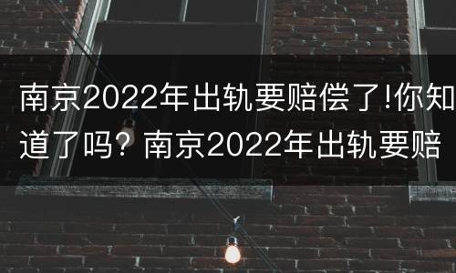南京2022年出轨要赔偿了!你知道了吗? 南京2022年出轨要赔偿了!你知道了吗